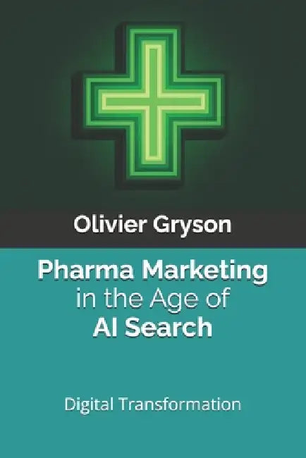 Pharma Marketing in the Age of AI Search: A Practical Playbook for Digital Transformation in Modern Pharma by Olivier Gryson