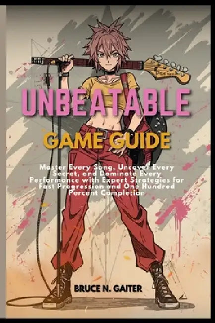 Unbeatable Game Guide: Master Every Song, Uncover Every Secret, and Dominate Every Performance with Expert Strategies for Fast Progression and One Hun by Bruce N. Gaiter