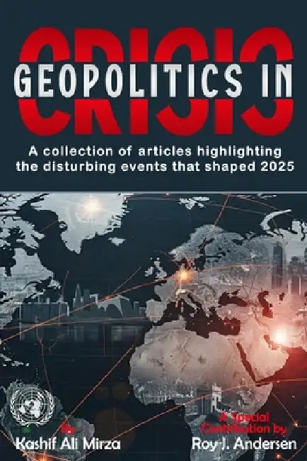 Geopolitics in Crisis: A Collection of Articles highlighting the disturbing events that shaped 2025 by Roy J. Andersen, Kashif Ali Miza