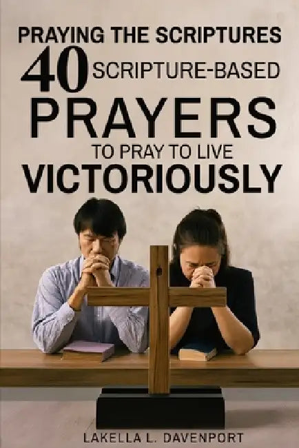 Praying the Scriptures 40 Scripture-Based Prayers to Pray to Live Victoriously by Lakella L. Davenport