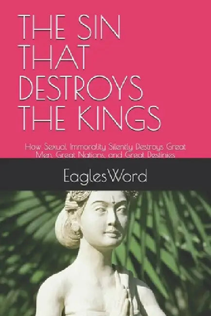 The Sin That Destroys the Kings: How Sexual Immorality Silently Destroys Great Men, Great Nations, and Great Destinies by Eaglesword