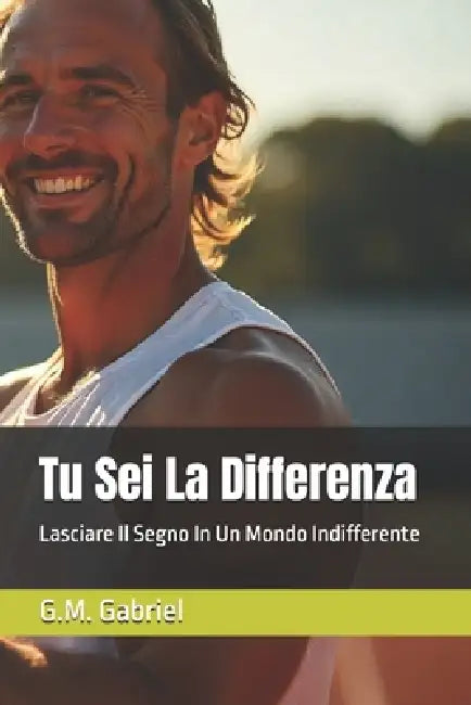 Tu Sei La Differenza: Lasciare Il Segno In Un Mondo Indifferente by G. M. Gabriel