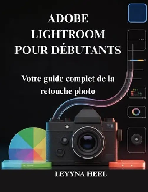 Adobe Lightroom Pour Débutants: Votre guide complet de la retouche photo by Leyyna Heel