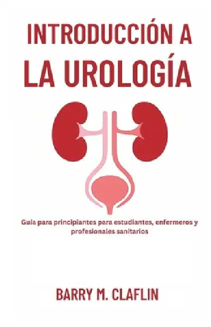 Introducción a la Urología: Guía para principiantes para estudiantes, enfermeros y profesionales sanitarios by Barry M. Claflin
