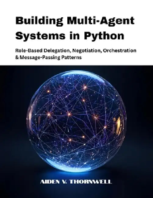 Building Multi-Agent Systems in Python: Role-Based Delegation, Negotiation, Orchestration & Message-Passing Patterns by Aiden V. Thornwell
