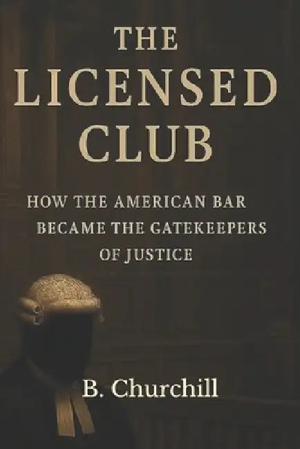 The Licensed Club: How the American Bar Became the Gatekeeper of Justice by B. Churchill