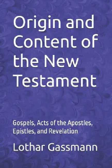 Origin and content of the New Testament: Gospels, Acts of the Apostles, Epistles, and Revelation by Lothar Gassmann