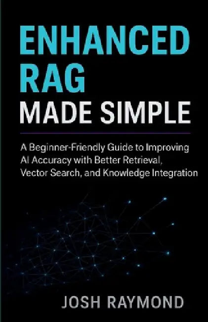 Enhanced Rag Made Simple: A Beginner-Friendly Guide to Improving AI Accuracy with Better Retrieval, Vector Search, and Knowledge Integration by Josh Raymond