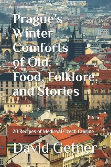 Prague's Winter Comforts of Old: Food, Folklore, and Stories: 20 Recipes of Medieval Czech Cuisine by David Getner