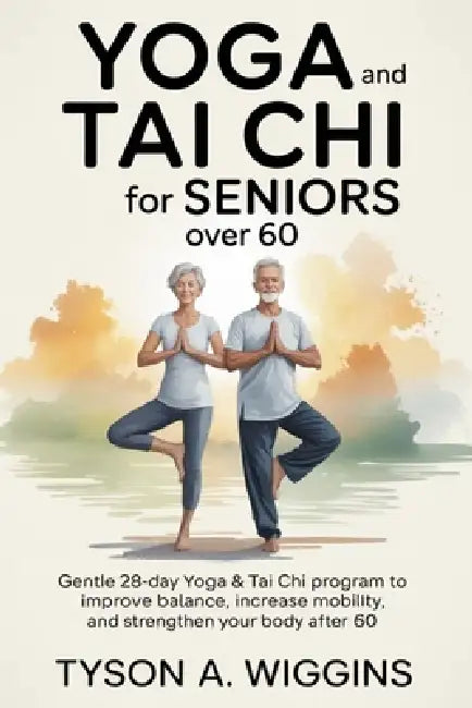 Yoga and Tai CHI for Seniors Over 60: Gentle 28-day Yoga and Tai Chi Program to Improve Balance, Increase Mobility, and Strengthen Your Body After 60 by Tyson A. Wiggins