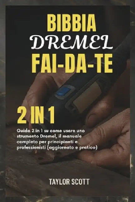 Bibbia Dremel Fai-Da-Te: Guida 2 in 1 su come usare uno strumento Dremel, il manuale completo per principianti e professionisti (aggiornato e pratico) by Taylor Scott