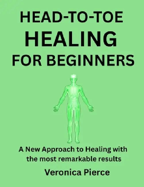 Head-To-Toe Healing for Beginners: A New Approach to Healing with the most remarkable results by Veronica Pierce
