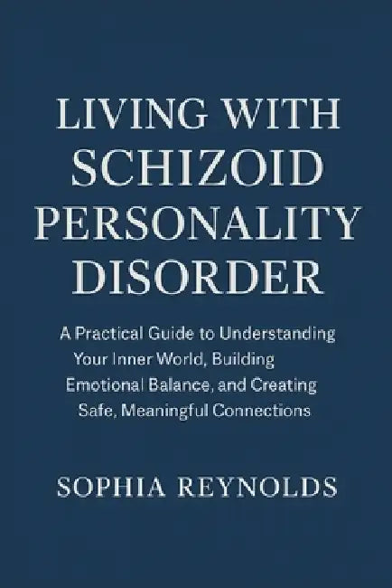 Living with Schizoid Personality Disorder: A Practical Guide to Understanding Your Inner World, Building Emotional Balance, and Creating Safe, Meaning by Sophia Reynolds