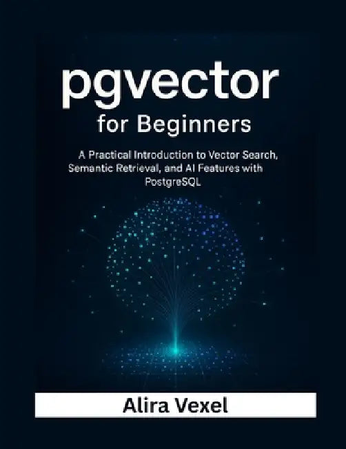 pgvector for Beginners: A Practical Introduction to Vector Search, Semantic Retrieval, and AI Features with PostgreSQL by Alira Vexel