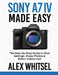 Sony A7 IV Made Easy: The Step-By-Step Guide to Real Settings, Sharp Photos & Better Videos Fast by Alex Whitsel