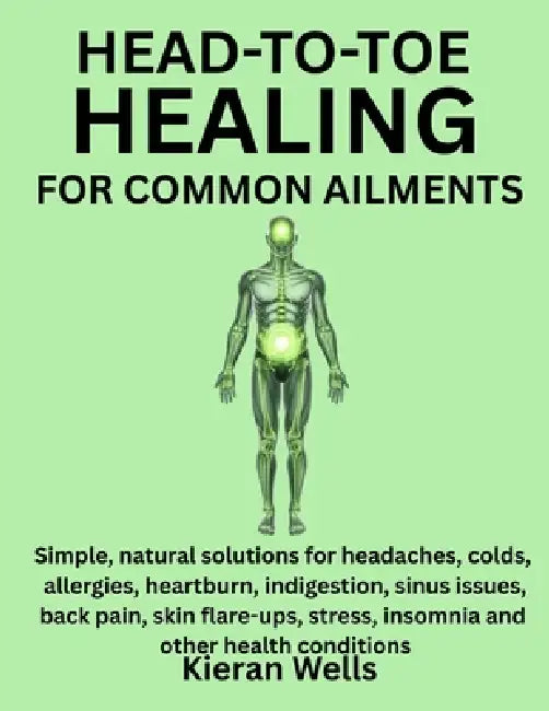 Head-To-Toe Healing for Common Ailments: Simple, Natural Solutions For Headaches, Colds, Allergies, Heartburn, Indigestion, Sinus Issues, Back Pain, S by Kieran Wells