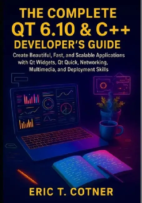 The Complete Qt 6.10 & C++ Developer's Guide: Create Beautiful, Fast, and Scalable Applications with Qt Widgets, Qt Quick, Networking, Multimedia, and by Eric T. Cotner