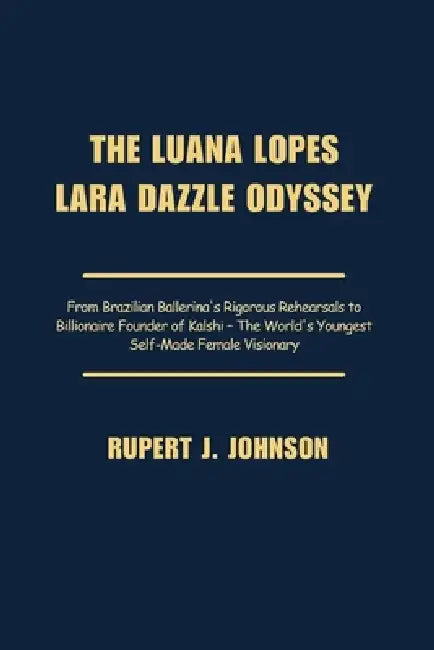 The Luana Lopes Lara Dazzle Odyssey: From Brazilian Ballerina's Rigorous Rehearsals to Billionaire Founder of Kalshi - The World's Youngest Self-Made by Rupert J. Johnson