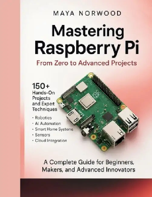Mastering Raspberry Pi: From Zero to Advanced Projects by Maya Norwood