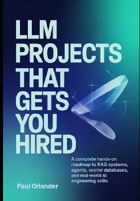 LLM Projects That Gets You Hired: A Complete Hands-On Roadmap to RAG Systems, Agents, Vector Databases, and Real-World AI Engineering Skills by Paul Orlander