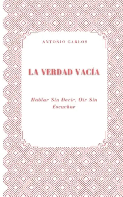 La Verdad Vacía: Hablar Sin Decir, Oír Sin Escuchar by Antonio Carlos
