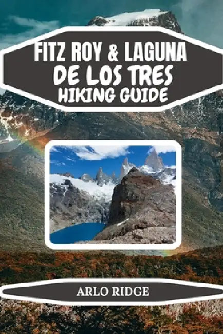 Fitz Roy & Laguna de Los Tres Hiking Guide: Your Complete Patagonia Trekking Guide with Itineraries, Gear Advice, and Scenic Tips - Updated Edition 20 by Arlo Ridge