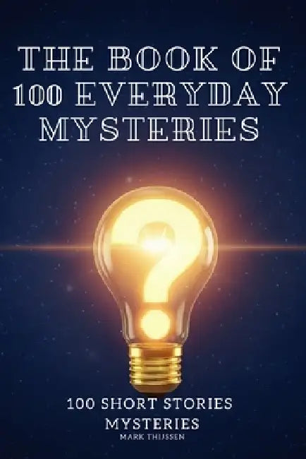 The Book of 100 Everyday Mysteries: The Fascinating Answers to the World's Most Baffling Questions: The Ultimate Gift for Curious Trivia Lovers by Mark Johannes Petrus Thijssen