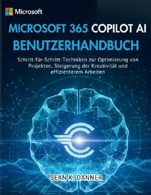 Microsoft 365 Copilot AI Benutzerhandbuch: Schritt-für-Schritt-Techniken zur Optimierung von Projekten, Steigerung der Kreativität und effizienterem A by Sean K. Danner