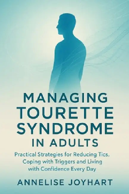 Managing Tourette Syndrome in Adults: Practical Strategies for Reducing Tics, Coping with Triggers, and Living with Confidence Every Day by Annelise Joyhart