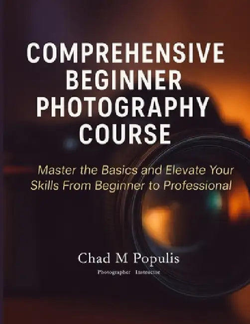 Comprehensive Beginner Photography Course: Master the Basics and Elevate Your Skills From Beginner to Professional by Chad M. Populis