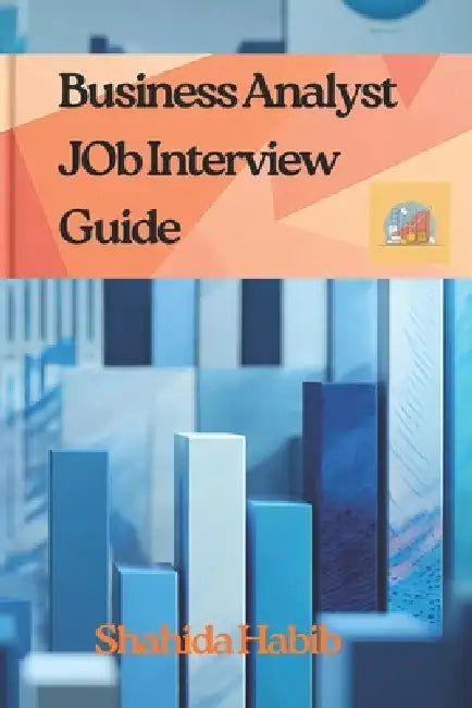 Business Analyst JOB Interview Guide: Master Your Next Interview with Real-World Scenarios and Ample Practice Questions by Shahida Habib