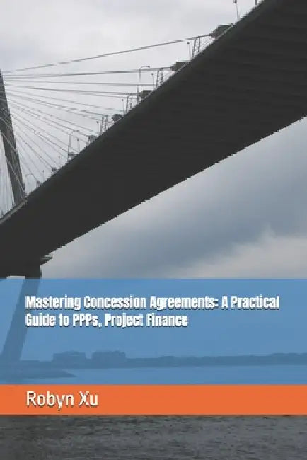 Mastering Concession Agreements: A Practical Guide to PPPs, Project Finance by Robyn Xu