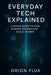 Everyday Tech Explained: A Simple Guide to How Modern Technology Really Works by Orion Flux
