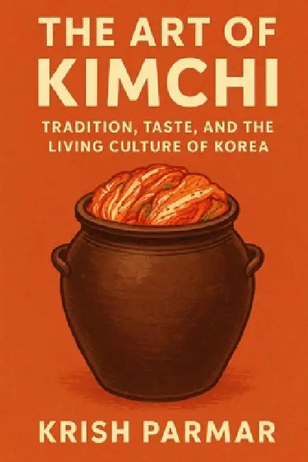 The Art of Kimchi: Tradition, Taste, and the Living Culture of Korea by Krish Parmar