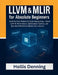 LLVM & MLIR for Absolute Beginners: Build Your First Modern Compiler Step-by-Step - Master LLVM IR, MLIR Dialects, Optimization Pipelines, and Real-Wo by Hollis Denning