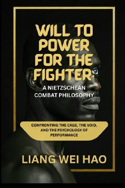Will to Power for the Fighter: A Nietzschean Combat Philosophy: Confronting the Cage, the Void, and the Psychology of Performance by Liang Wei Hao