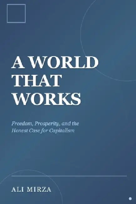 A World That Works: Freedom, Prosperity, and the Honest Case for Capitalism by Ali F. Mirza
