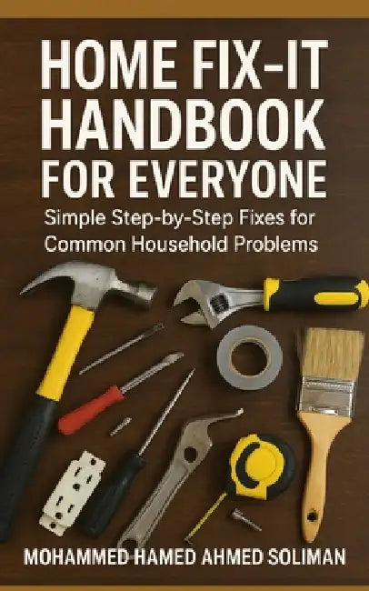 Home Fix-It Handbook for Everyone: Simple Step-by-Step Fixes for Common Household Problems by Mohammed Hamed Ahmed Soliman