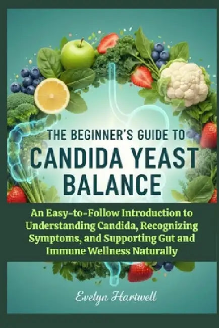 The Beginner's Guide to Candida Yeast Balance: An Easy-to-Follow Introduction to Understanding Candida, Recognizing Symptoms, and Supporting Gut and I by Evelyn Hartwell