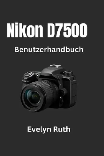 Nikon D7500 Benutzerhandbuch: Schritt-für-Schritt-Anleitung für atemberaubende Fotos by Evelyn Ruth