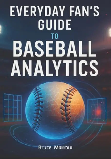 Everyday Fan's Guide to Baseball Analytics: Unlock Advanced Stats, Modern Metrics & Smarter Game Insight for Watching, Predicting, and Understanding T by Bruce Marrow