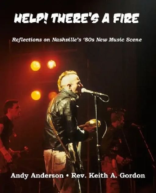 Help! There's A Fire: Reflections on Nashville's '80s New Music Scene... by Keith a. Gordon, Andy Anderson