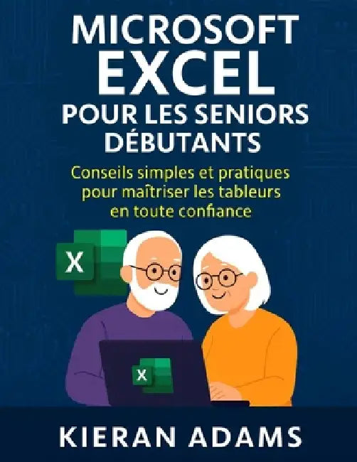 Microsoft Excel pour les seniors débutants: Conseils simples et pratiques pour maîtriser les tableurs en toute confiance by Kieran Adams