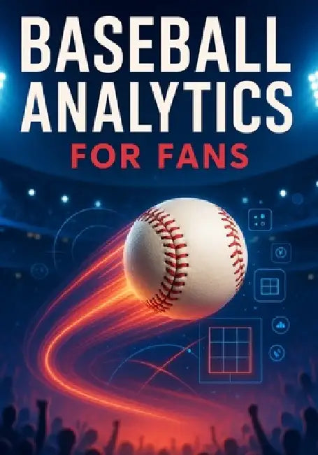 Baseball Analytics for Fans: A Clear Breakdown of Player Value, Pitching Evaluation, Defensive Impact, and Winning Insights by Curtis Tanya