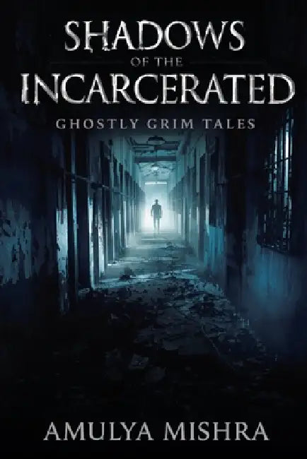 Shadows of the Incarcerated: Terrifying Paranormal Encounters and True Hauntings from Abandoned Prisons Around the World by Amulya Mishra