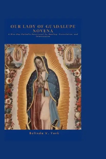 Our Lady of Guadalupe Novena: A Nine-Day Catholic Devotional for Healing, Consolation, and Intercession by Belinda V. York