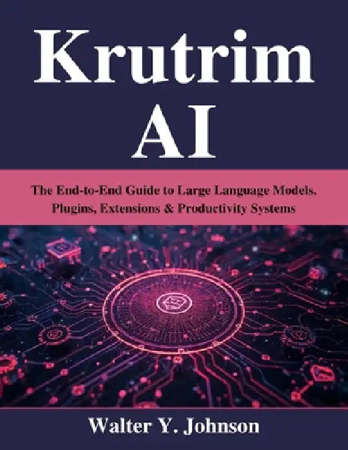 Krutrim AI: The End-to-End Guide to Large Language Models, Plugins, Extensions & Productivity Systems by Walter Y. Johnson