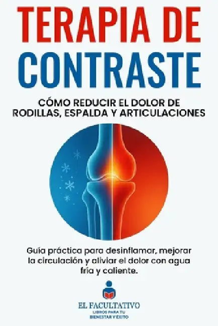 Terapia de Contraste: Cómo Reducir el Dolor de Rodillas, Espalda y Articulaciones: Guía práctica para desinflamar, mejorar la circulación y aliviar el by El Facultativo