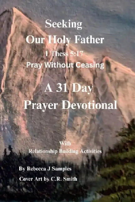 Seeking Our Holy Father: 1 Thess 5:17 Pray Without Ceasing by Rebecca J. Samples