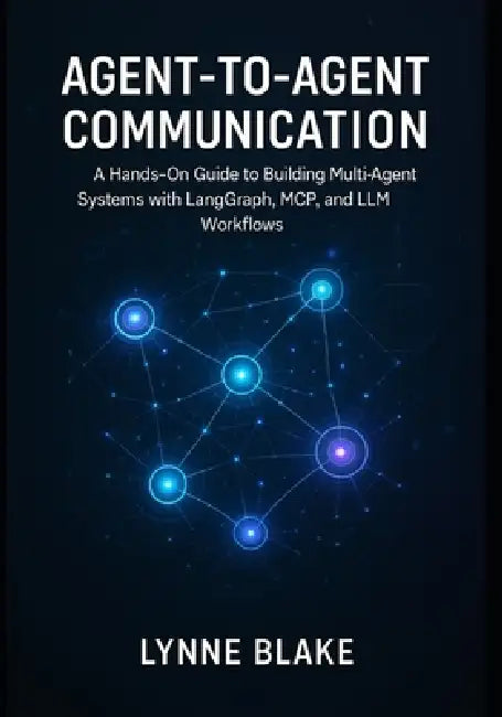 Agent-to-Agent Communication: A Hands-On Guide to Building Multi-Agent Systems with LangGraph, MCP, and LLM Workflows by Lynne Blake